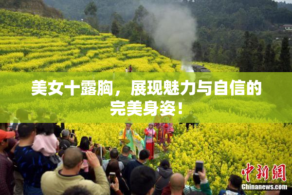 美女十露胸，展现魅力与自信的完美身姿！
