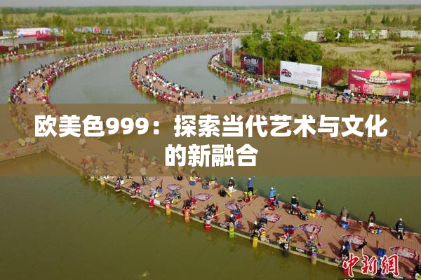 欧美色999：探索当代艺术与文化的新融合
