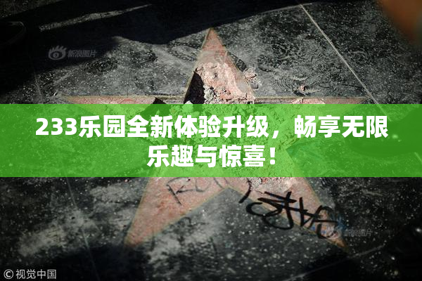 233乐园全新体验升级，畅享无限乐趣与惊喜！