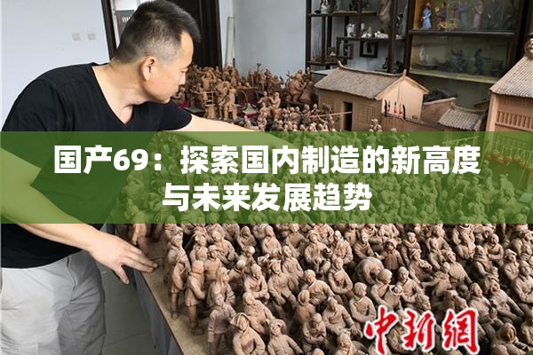 国产69：探索国内制造的新高度与未来发展趋势