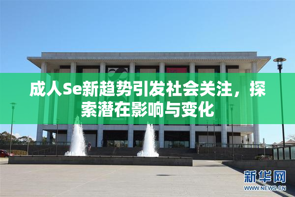 成人Se新趋势引发社会关注，探索潜在影响与变化