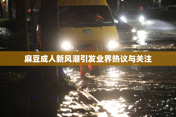 麻豆成人新风潮引发业界热议与关注