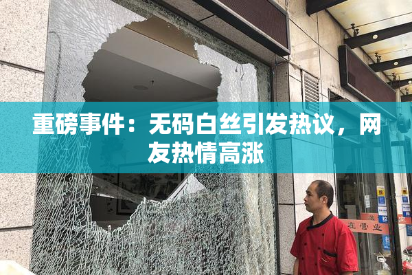 重磅事件：无码白丝引发热议，网友热情高涨