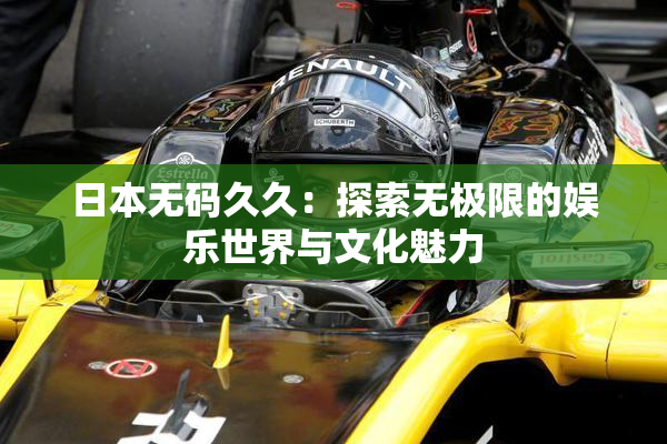 日本无码久久：探索无极限的娱乐世界与文化魅力