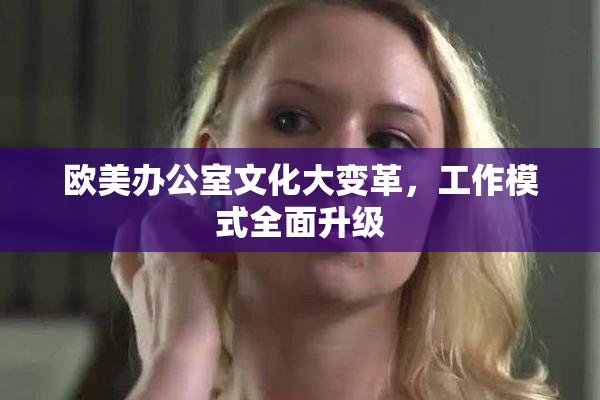 欧美办公室文化大变革，工作模式全面升级