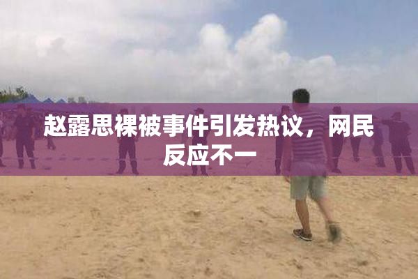 赵露思裸被事件引发热议，网民反应不一