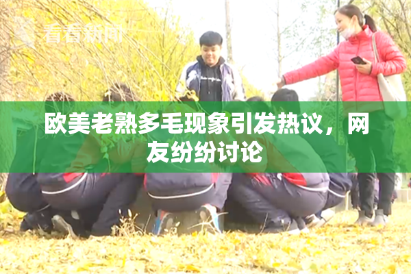 欧美老熟多毛现象引发热议，网友纷纷讨论