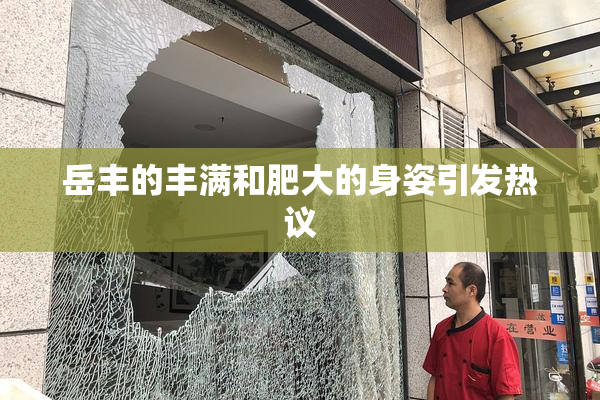 岳丰的丰满和肥大的身姿引发热议