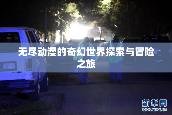 无尽动漫的奇幻世界探索与冒险之旅