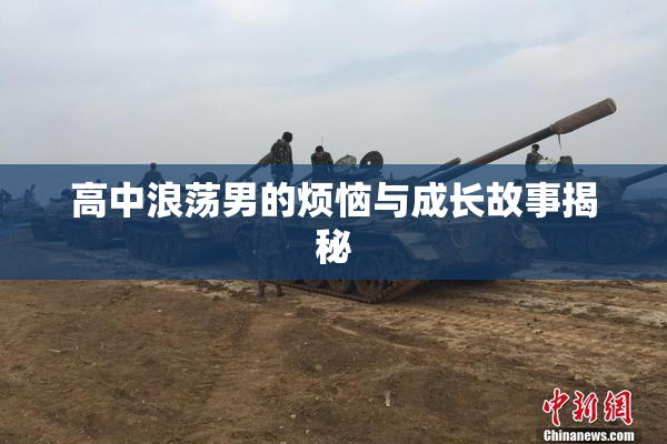 高中浪荡男的烦恼与成长故事揭秘