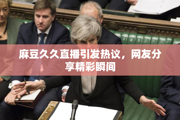 麻豆久久直播引发热议，网友分享精彩瞬间
