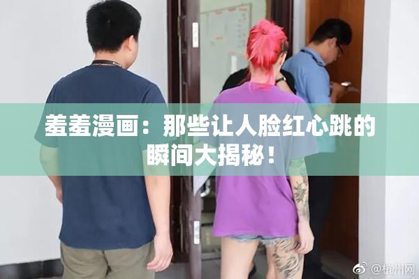 羞羞漫画：那些让人脸红心跳的瞬间大揭秘！
