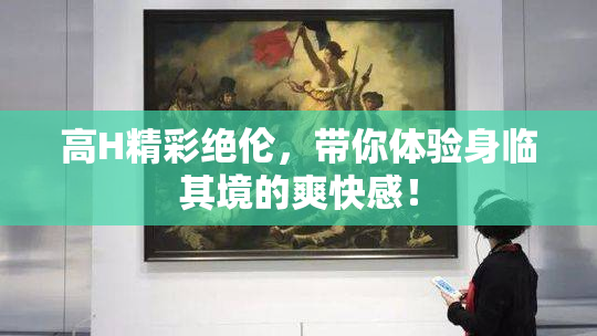 高H精彩绝伦，带你体验身临其境的爽快感！