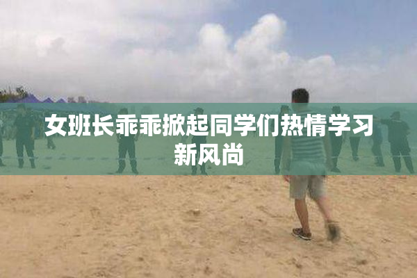 女班长乖乖掀起同学们热情学习新风尚