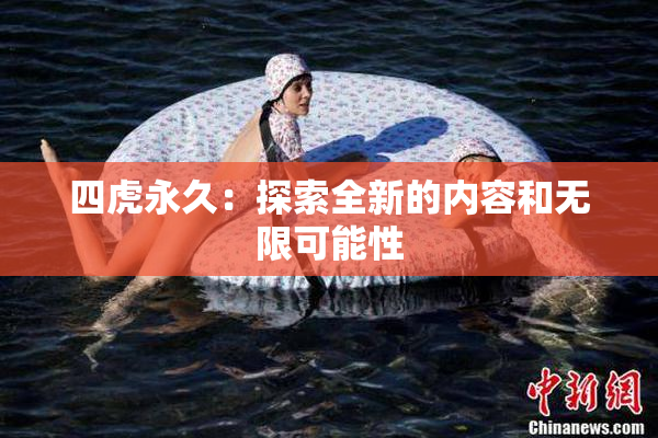 四虎永久：探索全新的内容和无限可能性
