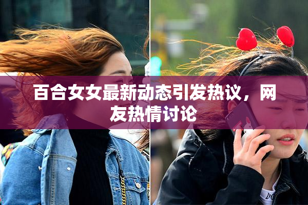 百合女女最新动态引发热议，网友热情讨论