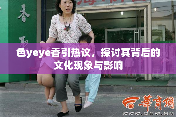 色yeye香引热议，探讨其背后的文化现象与影响