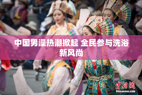 中国男澡热潮掀起 全民参与洗浴新风尚