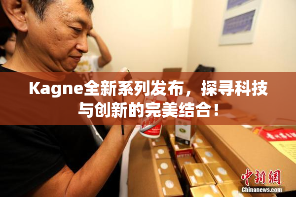 Kagne全新系列发布，探寻科技与创新的完美结合！