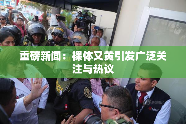 重磅新闻：裸体又黄引发广泛关注与热议