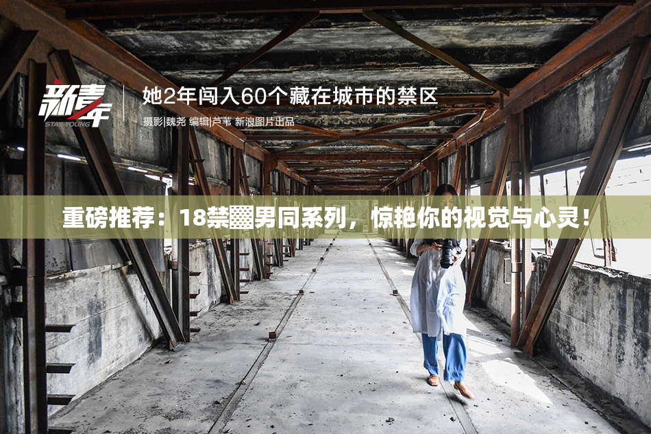重磅推荐：18禁▓男同系列，惊艳你的视觉与心灵！