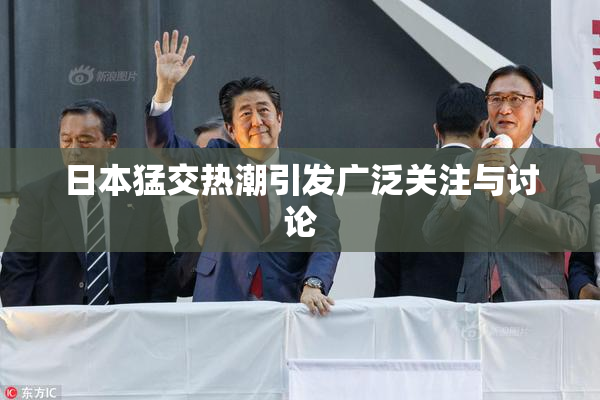 日本猛交热潮引发广泛关注与讨论