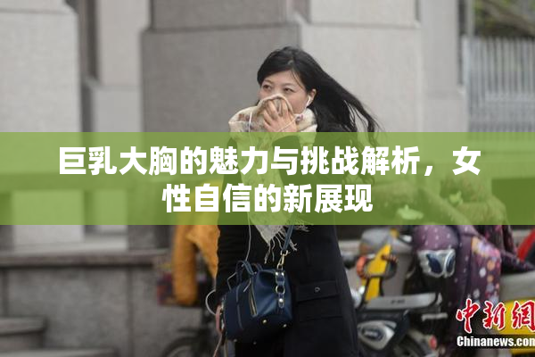 巨乳大胸的魅力与挑战解析，女性自信的新展现