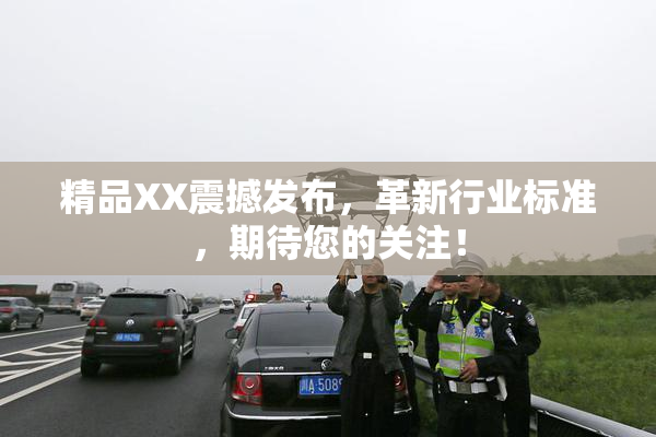 精品XX震撼发布，革新行业标准，期待您的关注！
