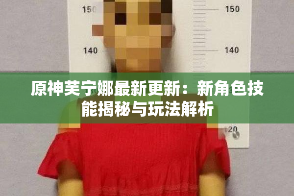 原神芙宁娜最新更新：新角色技能揭秘与玩法解析