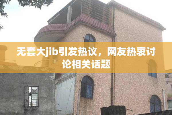 无套大jib引发热议，网友热衷讨论相关话题