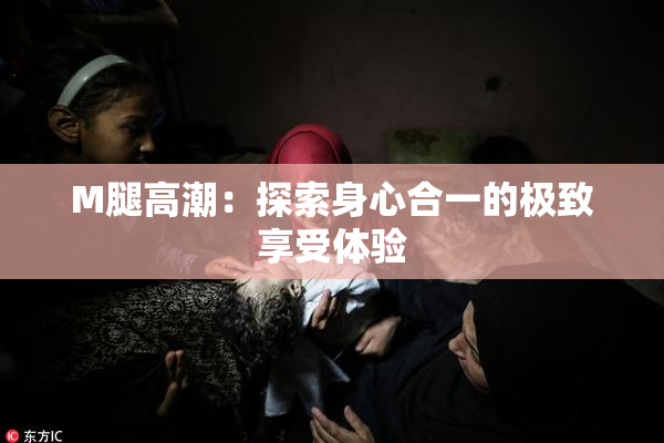 M腿高潮：探索身心合一的极致享受体验