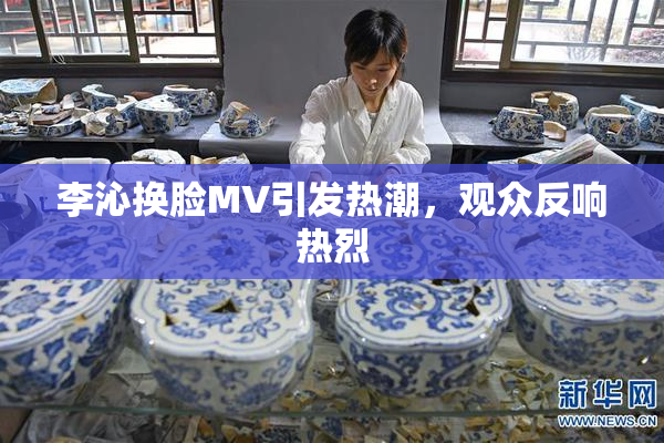 李沁换脸MV引发热潮，观众反响热烈