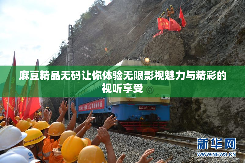 麻豆精品无码让你体验无限影视魅力与精彩的视听享受