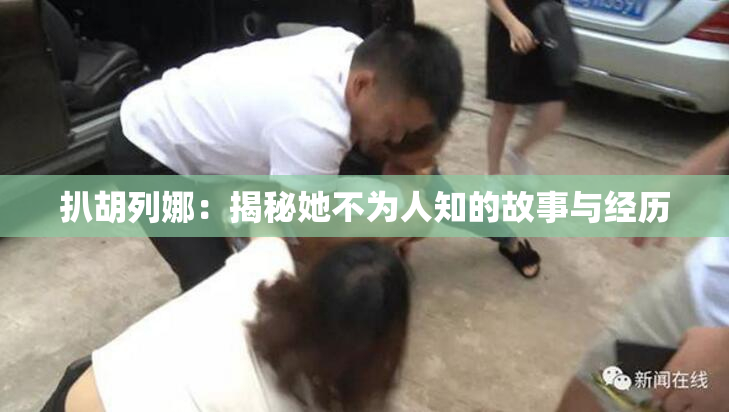 扒胡列娜：揭秘她不为人知的故事与经历
