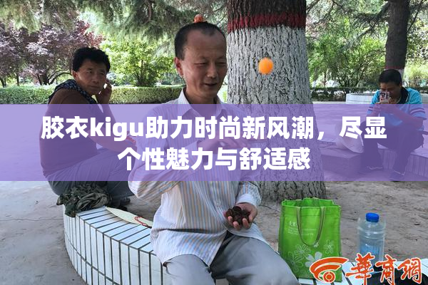 胶衣kigu助力时尚新风潮，尽显个性魅力与舒适感