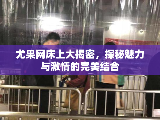 尤果网床上大揭密，探秘魅力与激情的完美结合