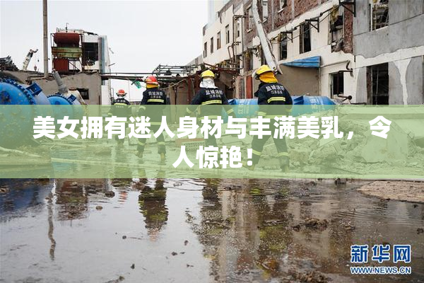 美女拥有迷人身材与丰满美乳，令人惊艳！