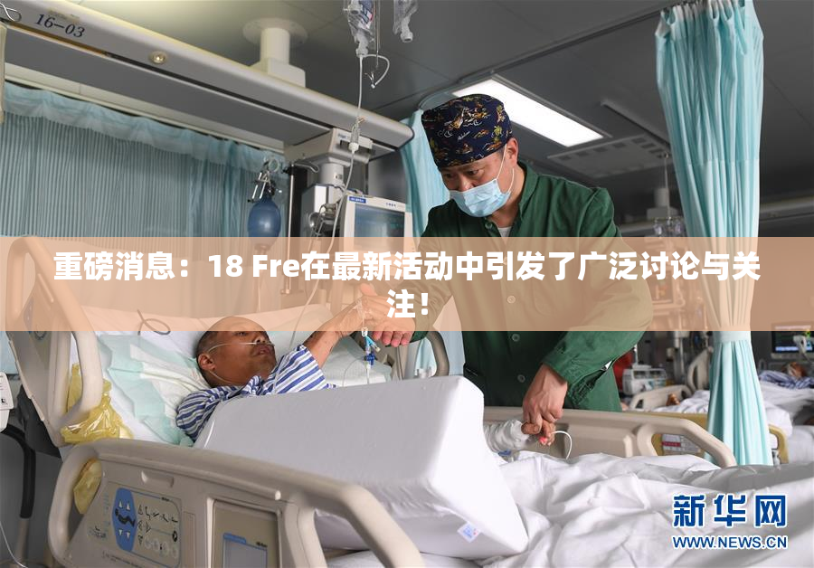 重磅消息：18 Fre在最新活动中引发了广泛讨论与关注！