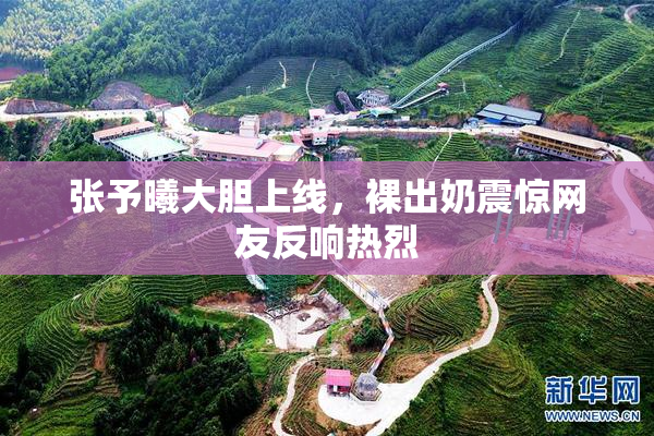 张予曦大胆上线，裸出奶震惊网友反响热烈