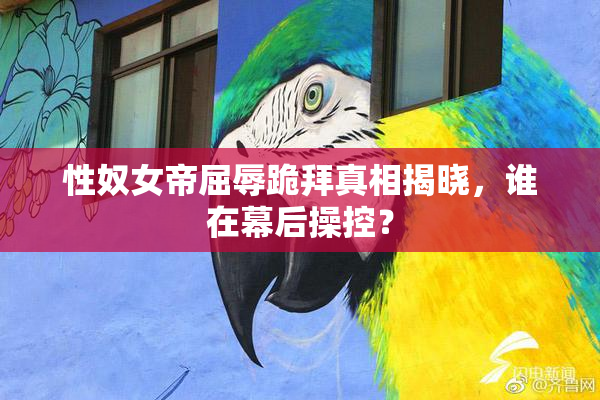 性奴女帝屈辱跪拜真相揭晓，谁在幕后操控？