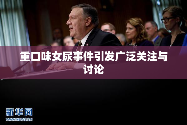 重口味女尿事件引发广泛关注与讨论