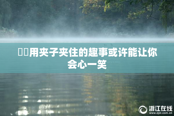 妺妺用夹子夹住的趣事或许能让你会心一笑