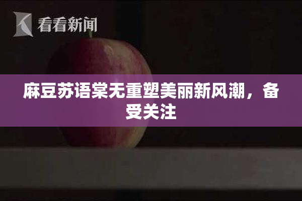 麻豆苏语棠无重塑美丽新风潮，备受关注