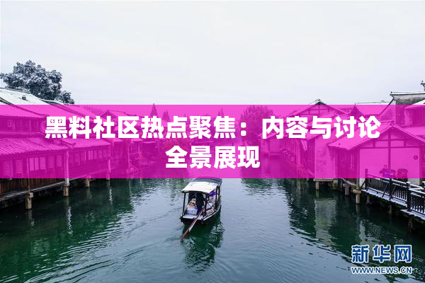 黑料社区热点聚焦：内容与讨论全景展现