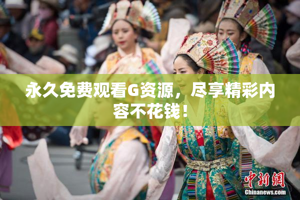 永久免费观看G资源，尽享精彩内容不花钱！