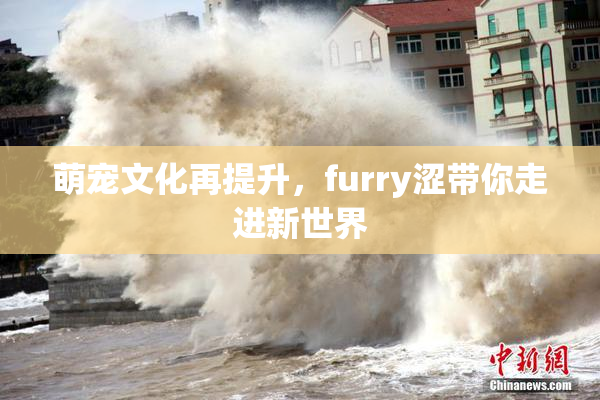 萌宠文化再提升，furry涩带你走进新世界