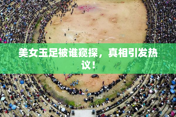 美女玉足被谁窥探，真相引发热议！