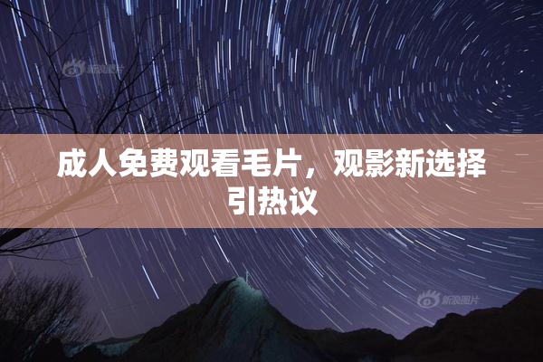成人免费观看毛片，观影新选择引热议