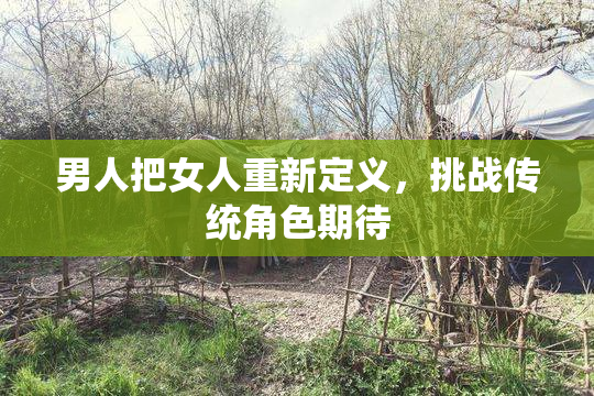 男人把女人重新定义，挑战传统角色期待