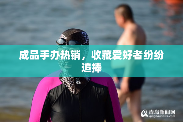 成品手办热销，收藏爱好者纷纷追捧